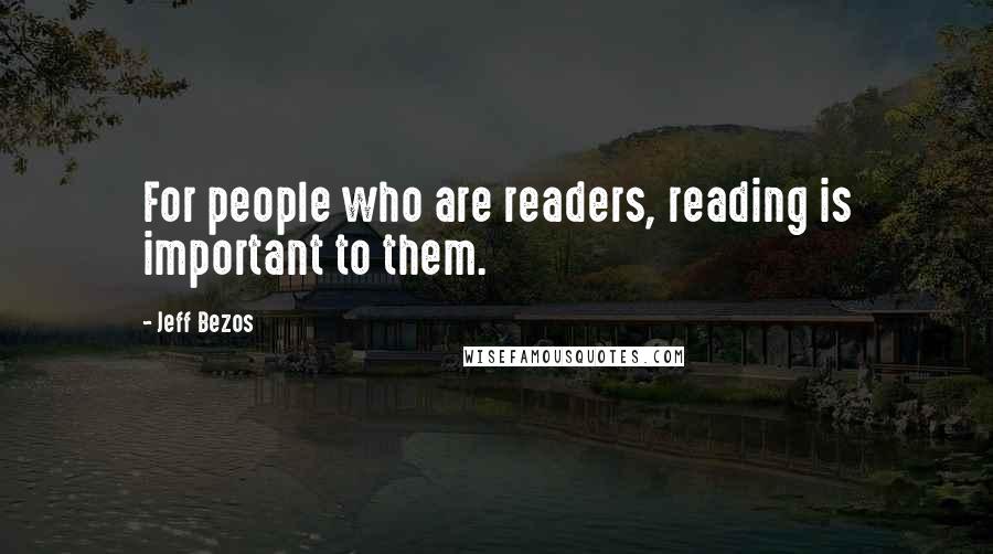 Jeff Bezos Quotes: For people who are readers, reading is important to them.