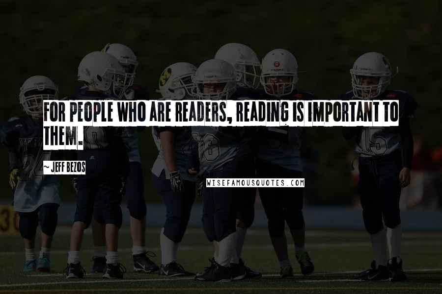 Jeff Bezos Quotes: For people who are readers, reading is important to them.