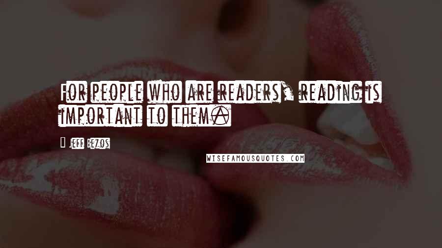 Jeff Bezos Quotes: For people who are readers, reading is important to them.