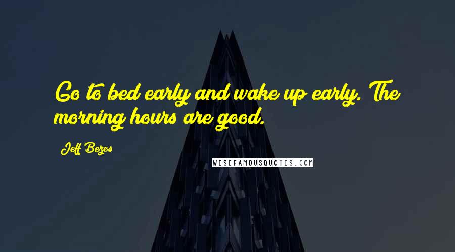 Jeff Bezos Quotes: Go to bed early and wake up early. The morning hours are good.