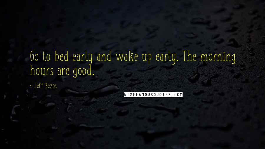 Jeff Bezos Quotes: Go to bed early and wake up early. The morning hours are good.