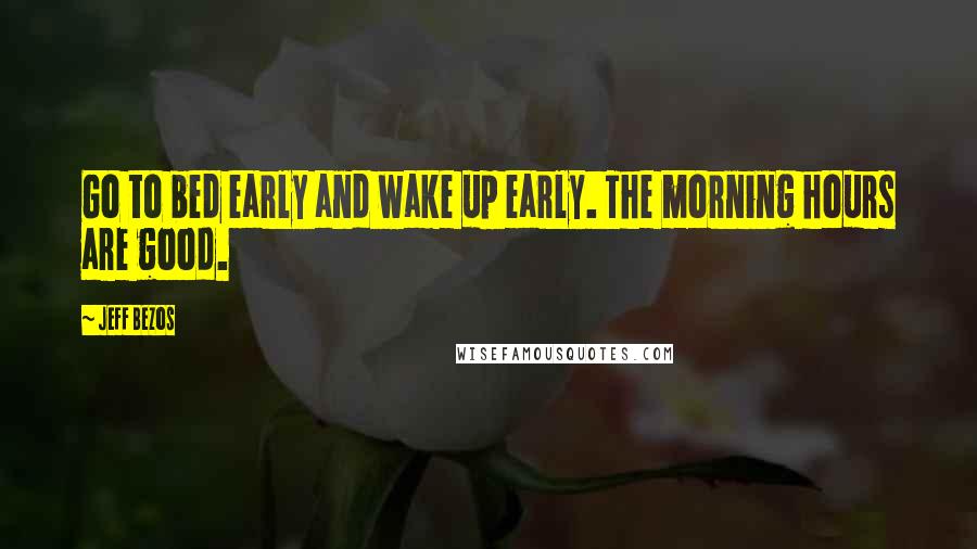 Jeff Bezos Quotes: Go to bed early and wake up early. The morning hours are good.