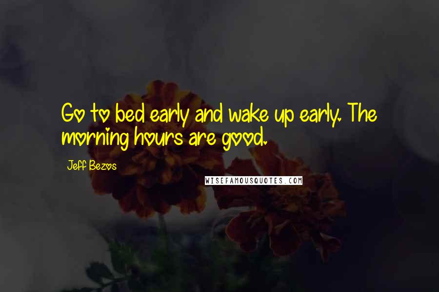 Jeff Bezos Quotes: Go to bed early and wake up early. The morning hours are good.