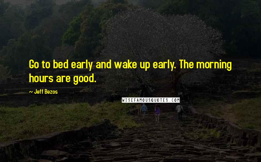 Jeff Bezos Quotes: Go to bed early and wake up early. The morning hours are good.