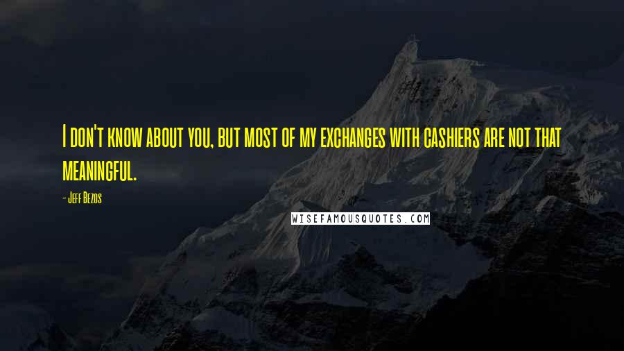 Jeff Bezos Quotes: I don't know about you, but most of my exchanges with cashiers are not that meaningful.