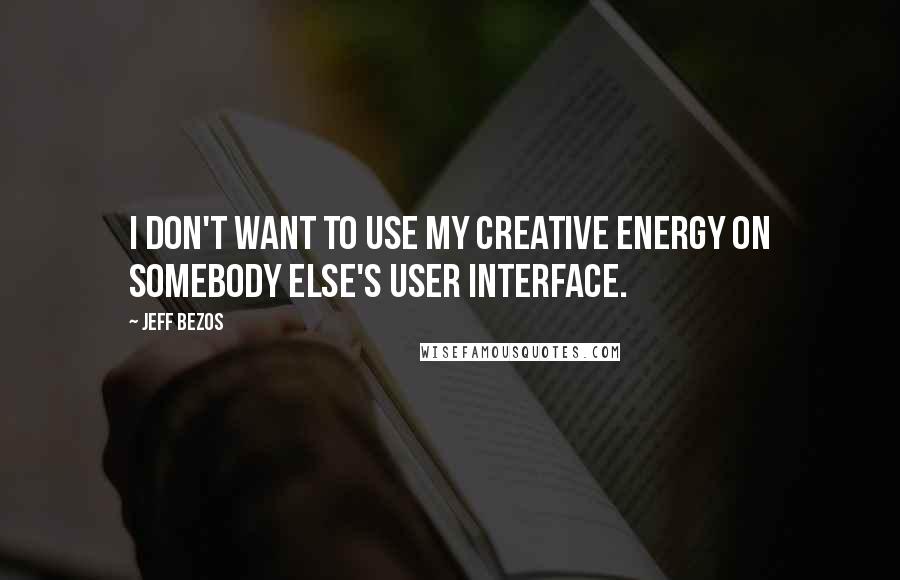 Jeff Bezos Quotes: I don't want to use my creative energy on somebody else's user interface.