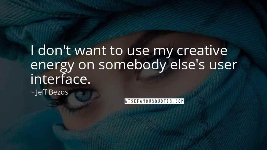 Jeff Bezos Quotes: I don't want to use my creative energy on somebody else's user interface.