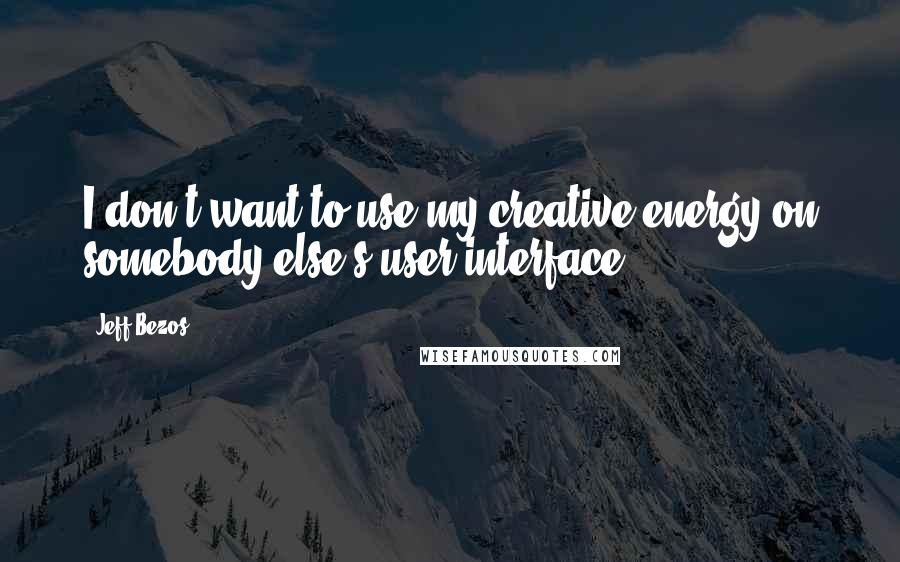Jeff Bezos Quotes: I don't want to use my creative energy on somebody else's user interface.