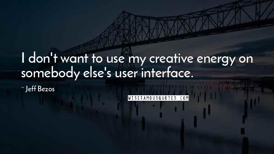 Jeff Bezos Quotes: I don't want to use my creative energy on somebody else's user interface.