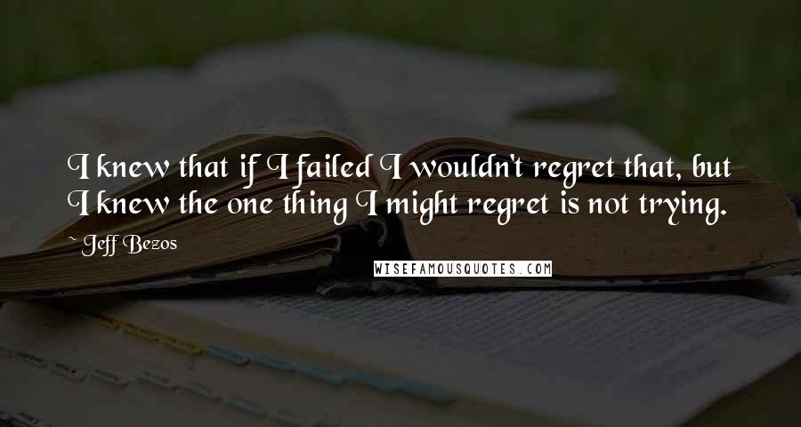 Jeff Bezos Quotes: I knew that if I failed I wouldn't regret that, but I knew the one thing I might regret is not trying.