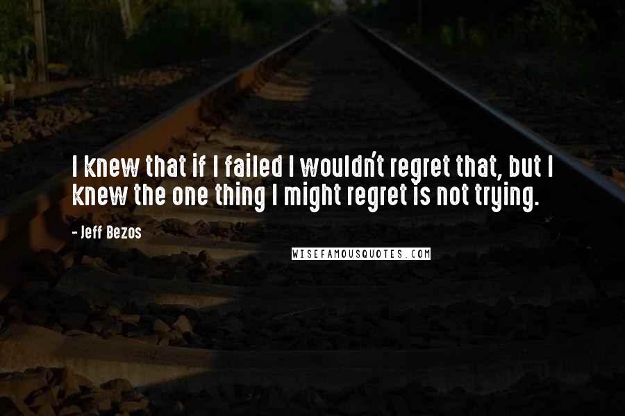 Jeff Bezos Quotes: I knew that if I failed I wouldn't regret that, but I knew the one thing I might regret is not trying.