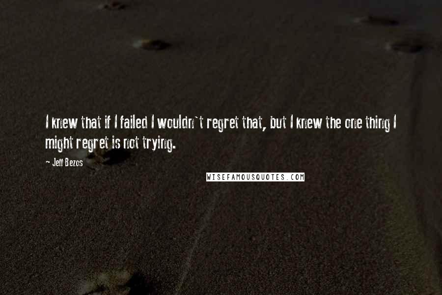 Jeff Bezos Quotes: I knew that if I failed I wouldn't regret that, but I knew the one thing I might regret is not trying.