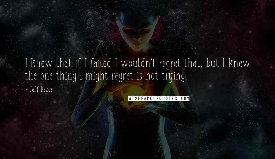 Jeff Bezos Quotes: I knew that if I failed I wouldn't regret that, but I knew the one thing I might regret is not trying.