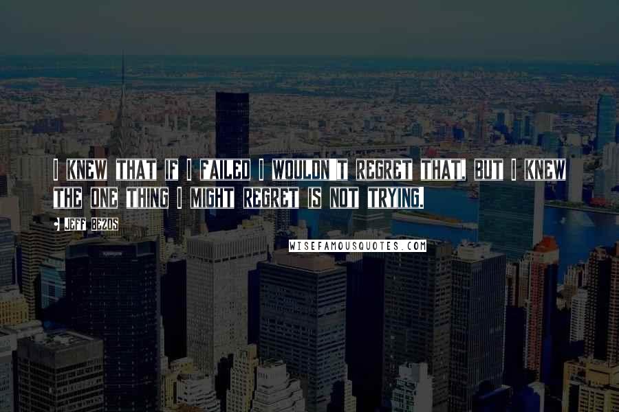 Jeff Bezos Quotes: I knew that if I failed I wouldn't regret that, but I knew the one thing I might regret is not trying.
