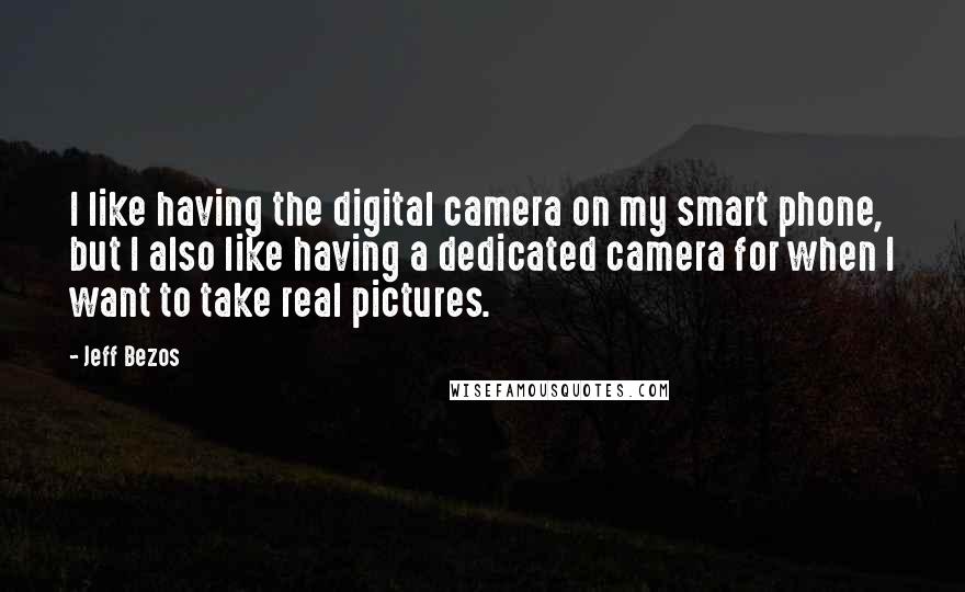 Jeff Bezos Quotes: I like having the digital camera on my smart phone, but I also like having a dedicated camera for when I want to take real pictures.