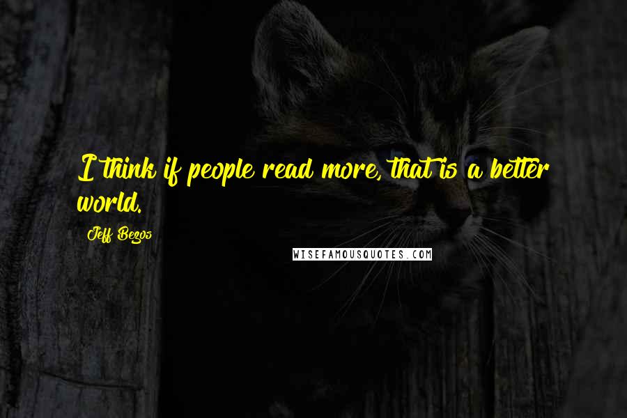 Jeff Bezos Quotes: I think if people read more, that is a better world.