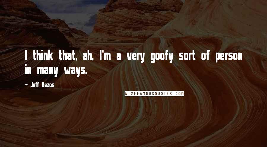Jeff Bezos Quotes: I think that, ah, I'm a very goofy sort of person in many ways.