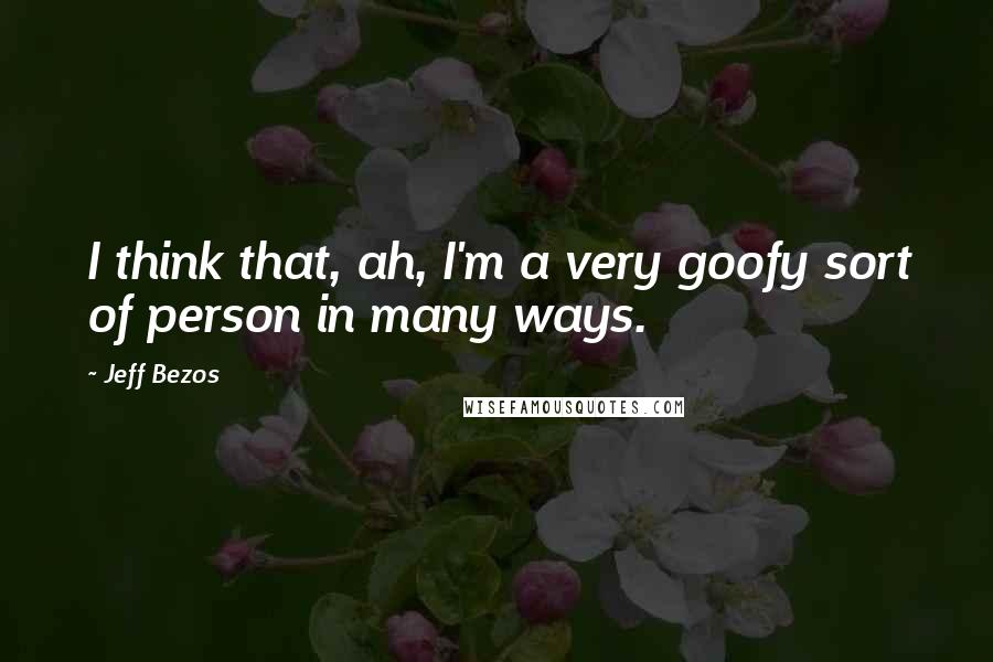 Jeff Bezos Quotes: I think that, ah, I'm a very goofy sort of person in many ways.