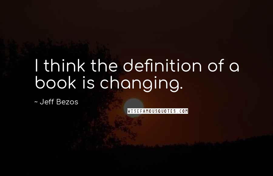 Jeff Bezos Quotes: I think the definition of a book is changing.