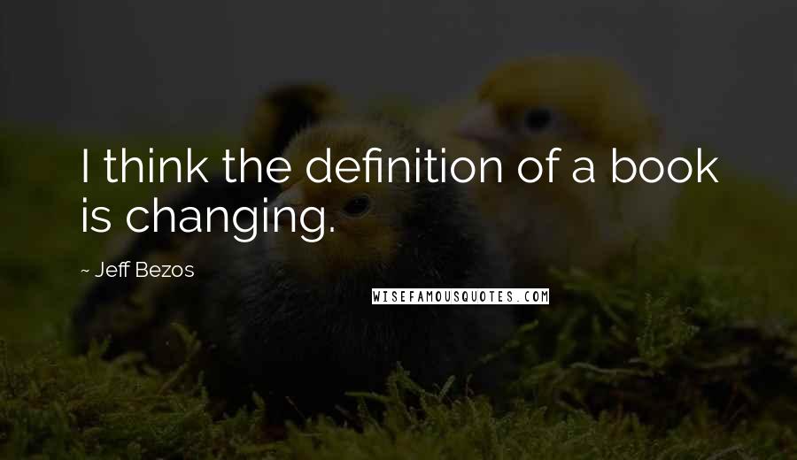 Jeff Bezos Quotes: I think the definition of a book is changing.