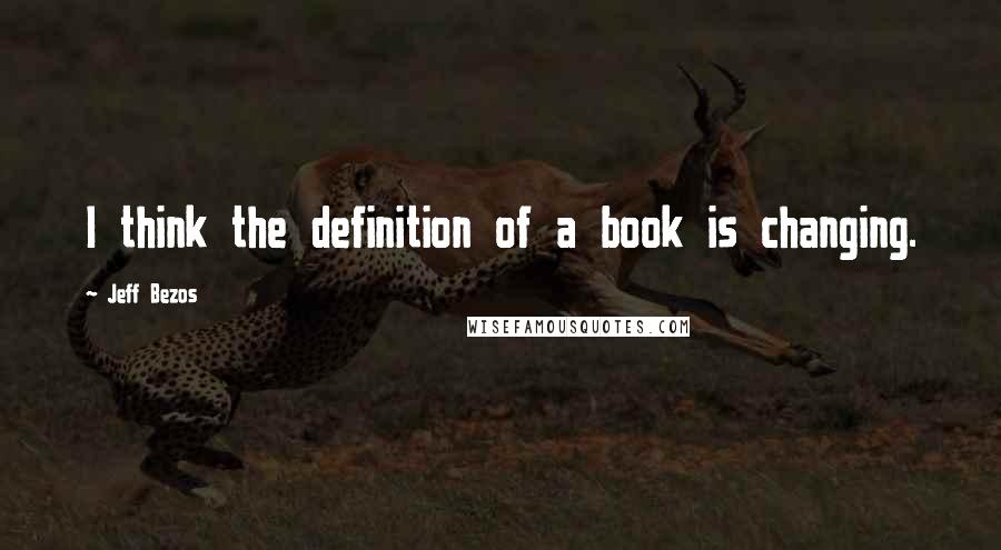 Jeff Bezos Quotes: I think the definition of a book is changing.