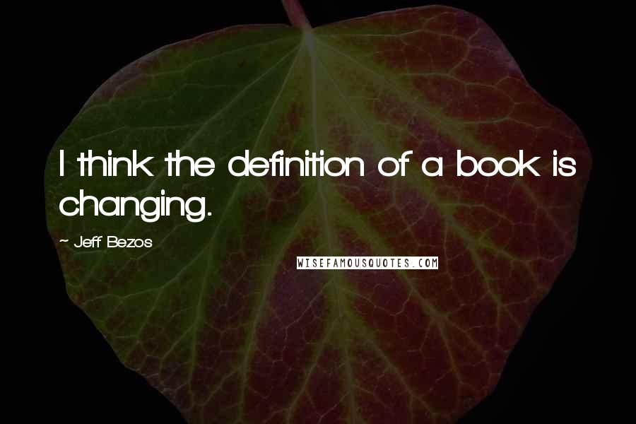 Jeff Bezos Quotes: I think the definition of a book is changing.