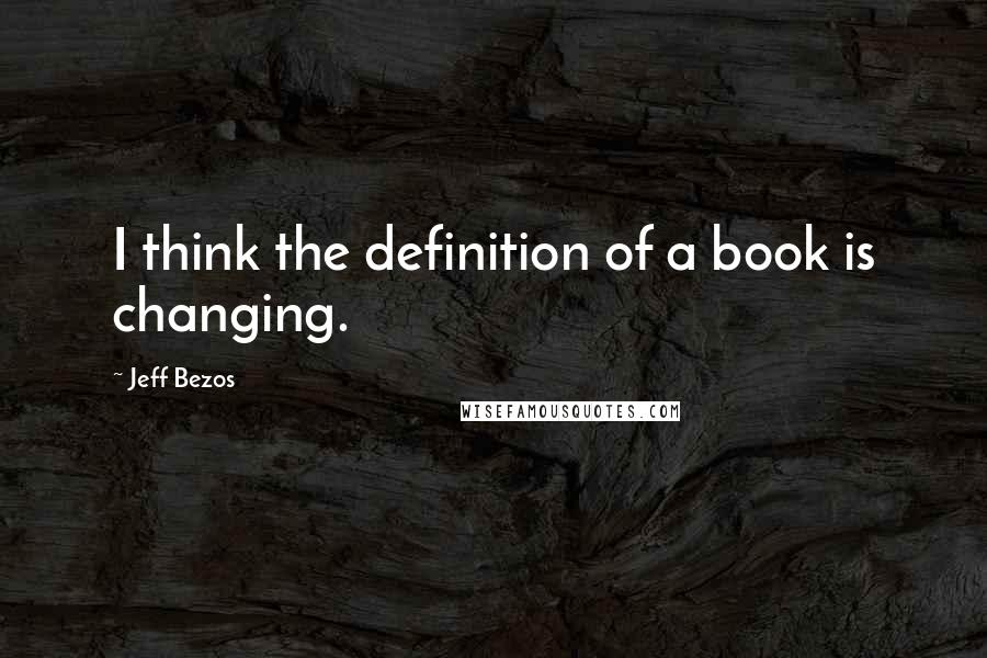 Jeff Bezos Quotes: I think the definition of a book is changing.