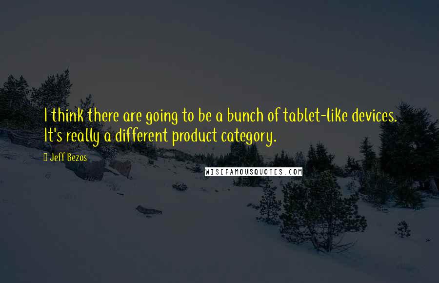 Jeff Bezos Quotes: I think there are going to be a bunch of tablet-like devices. It's really a different product category.