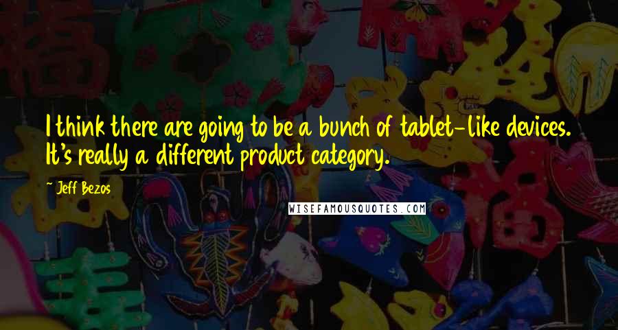 Jeff Bezos Quotes: I think there are going to be a bunch of tablet-like devices. It's really a different product category.
