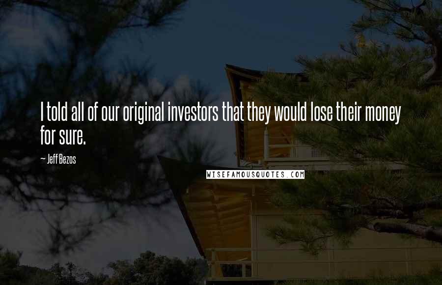 Jeff Bezos Quotes: I told all of our original investors that they would lose their money for sure.