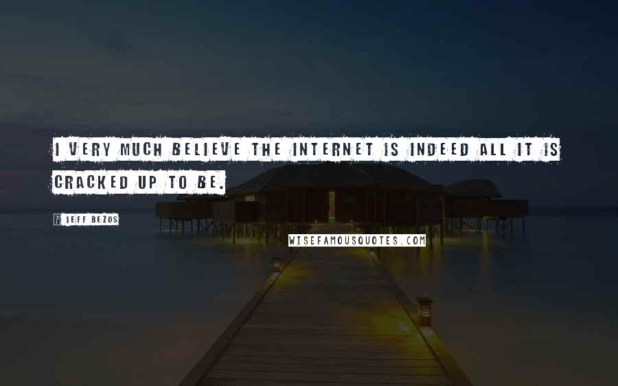 Jeff Bezos Quotes: I very much believe the Internet is indeed all it is cracked up to be.