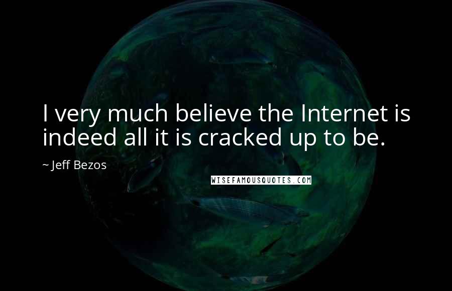 Jeff Bezos Quotes: I very much believe the Internet is indeed all it is cracked up to be.