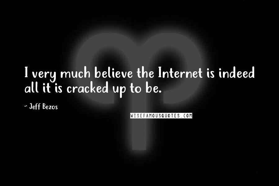 Jeff Bezos Quotes: I very much believe the Internet is indeed all it is cracked up to be.