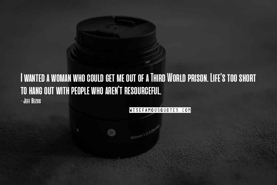 Jeff Bezos Quotes: I wanted a woman who could get me out of a Third World prison. Life's too short to hang out with people who aren't resourceful.