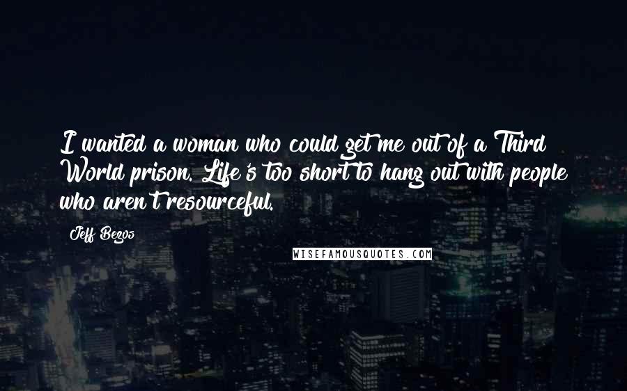 Jeff Bezos Quotes: I wanted a woman who could get me out of a Third World prison. Life's too short to hang out with people who aren't resourceful.