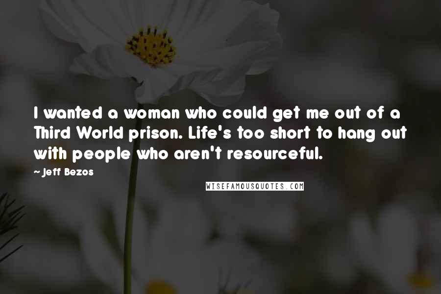 Jeff Bezos Quotes: I wanted a woman who could get me out of a Third World prison. Life's too short to hang out with people who aren't resourceful.
