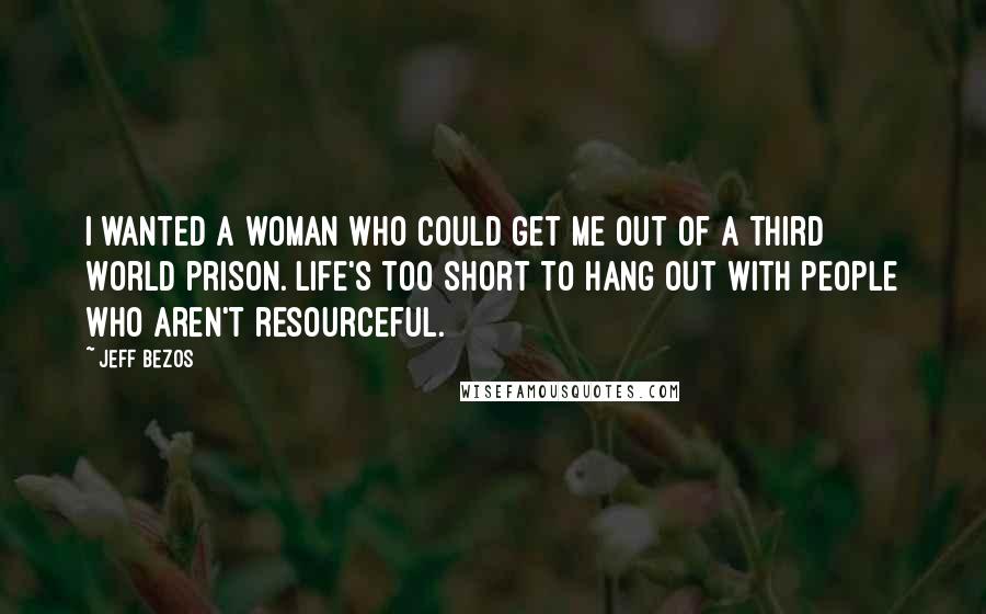 Jeff Bezos Quotes: I wanted a woman who could get me out of a Third World prison. Life's too short to hang out with people who aren't resourceful.