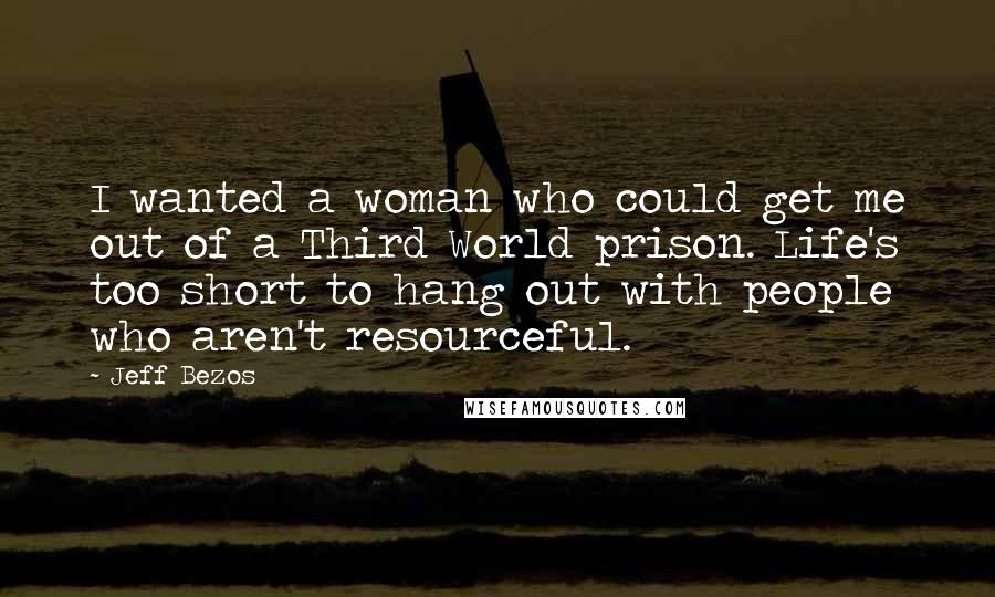 Jeff Bezos Quotes: I wanted a woman who could get me out of a Third World prison. Life's too short to hang out with people who aren't resourceful.