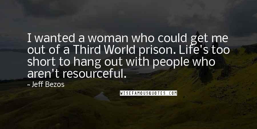 Jeff Bezos Quotes: I wanted a woman who could get me out of a Third World prison. Life's too short to hang out with people who aren't resourceful.