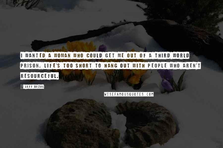 Jeff Bezos Quotes: I wanted a woman who could get me out of a Third World prison. Life's too short to hang out with people who aren't resourceful.