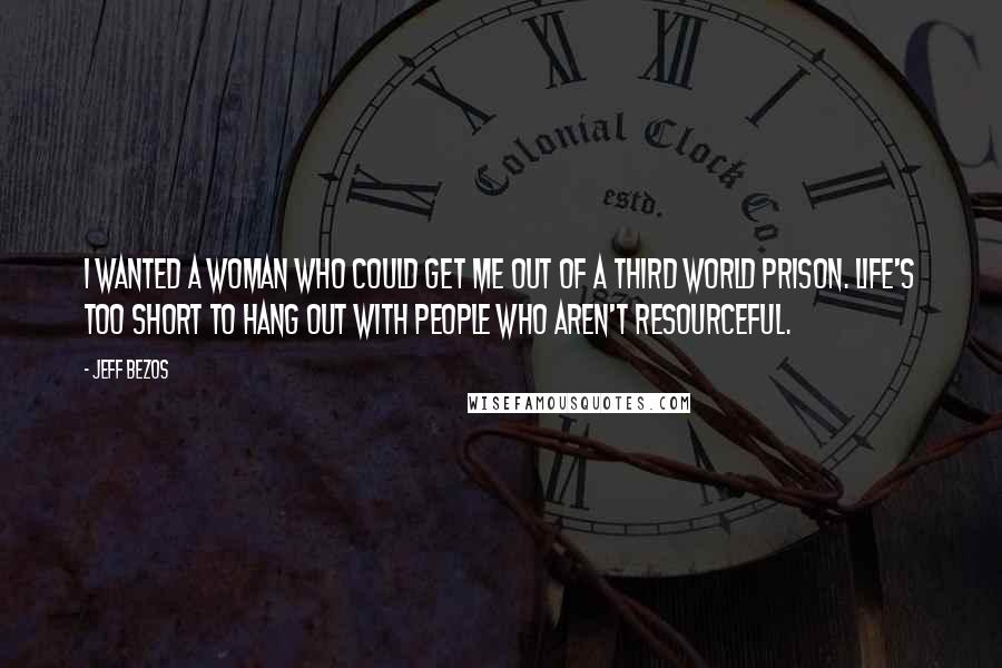 Jeff Bezos Quotes: I wanted a woman who could get me out of a Third World prison. Life's too short to hang out with people who aren't resourceful.