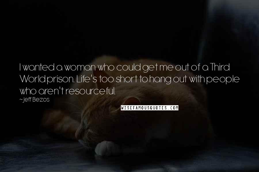 Jeff Bezos Quotes: I wanted a woman who could get me out of a Third World prison. Life's too short to hang out with people who aren't resourceful.
