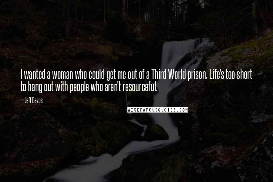 Jeff Bezos Quotes: I wanted a woman who could get me out of a Third World prison. Life's too short to hang out with people who aren't resourceful.
