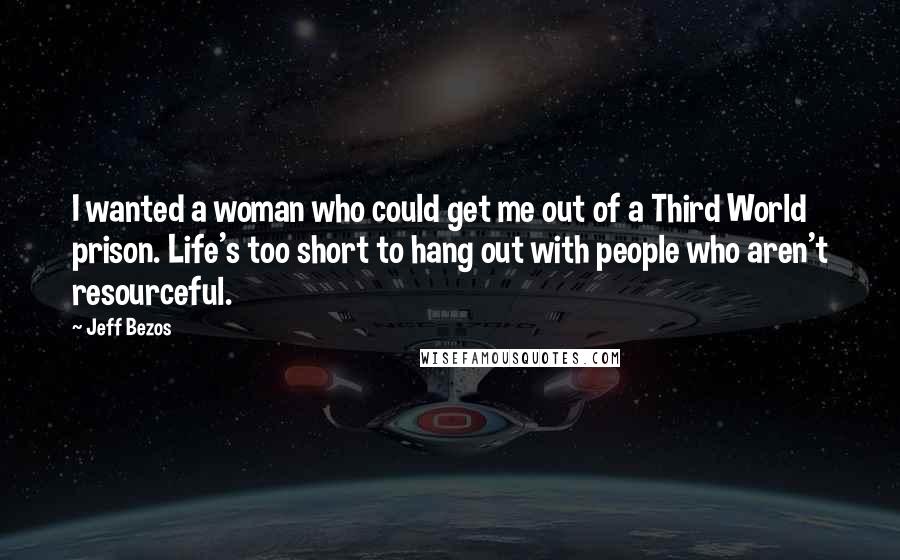 Jeff Bezos Quotes: I wanted a woman who could get me out of a Third World prison. Life's too short to hang out with people who aren't resourceful.
