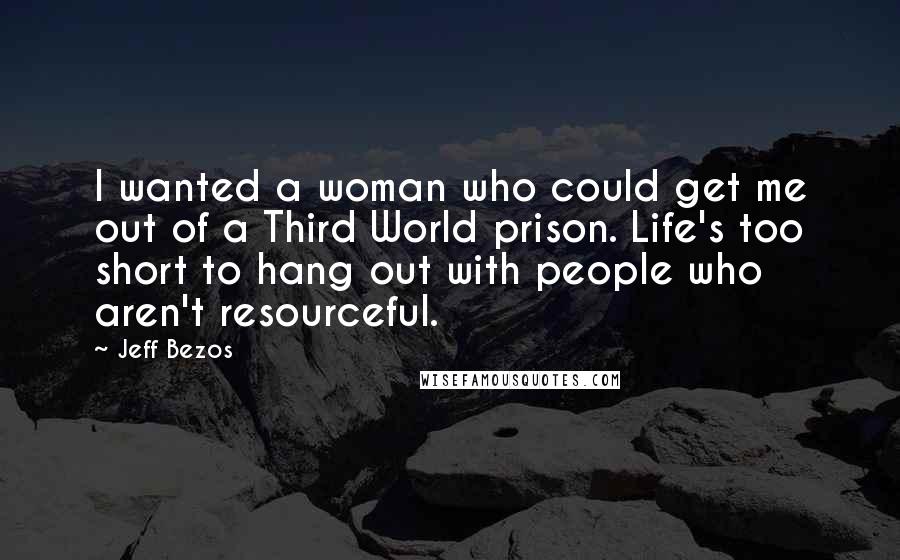Jeff Bezos Quotes: I wanted a woman who could get me out of a Third World prison. Life's too short to hang out with people who aren't resourceful.