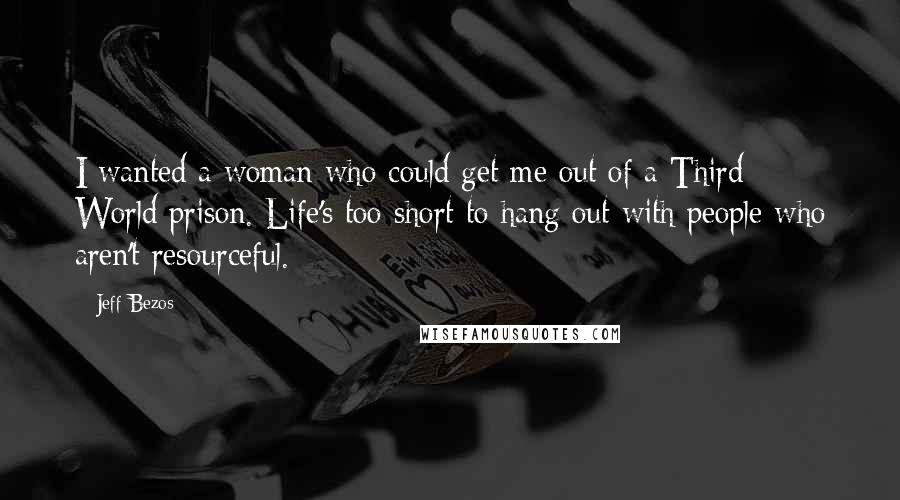 Jeff Bezos Quotes: I wanted a woman who could get me out of a Third World prison. Life's too short to hang out with people who aren't resourceful.