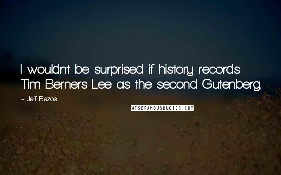 Jeff Bezos Quotes: I wouldn't be surprised if history records Tim Berners-Lee as the second Gutenberg.