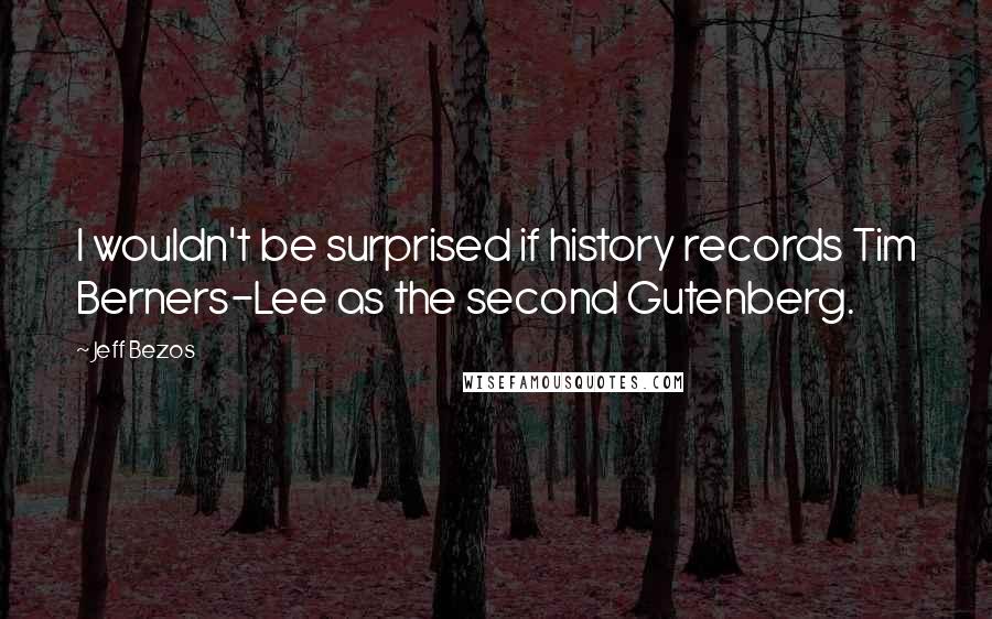 Jeff Bezos Quotes: I wouldn't be surprised if history records Tim Berners-Lee as the second Gutenberg.