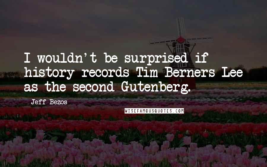 Jeff Bezos Quotes: I wouldn't be surprised if history records Tim Berners-Lee as the second Gutenberg.