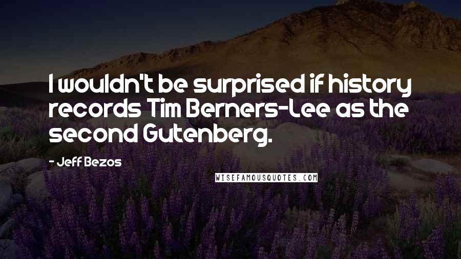 Jeff Bezos Quotes: I wouldn't be surprised if history records Tim Berners-Lee as the second Gutenberg.